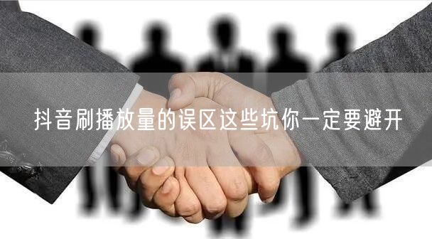 抖音刷播放量的误区这些坑你一定要避开