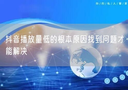 抖音播放量低的根本原因找到问题才能解决