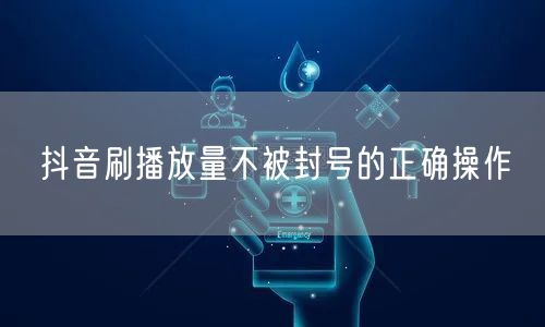 抖音刷播放量不被封号的正确操作