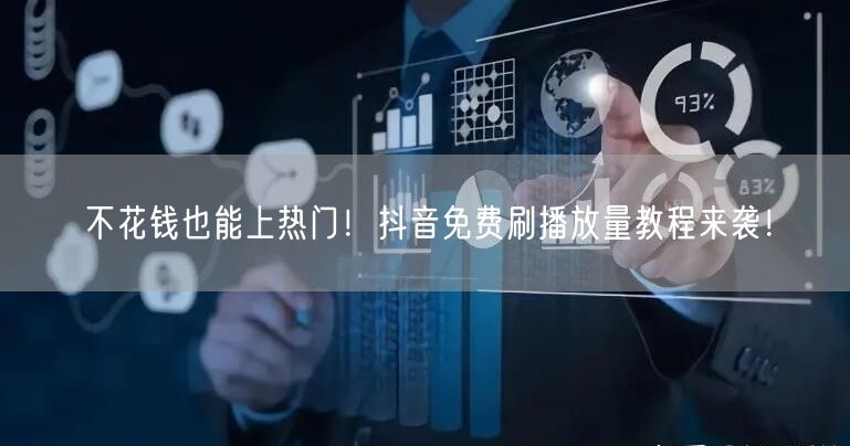 不花钱也能上热门！抖音免费刷播放量教程来袭！
