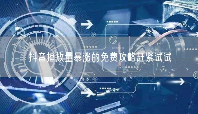 抖音播放量暴涨的免费攻略赶紧试试