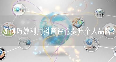 如何巧妙利用抖音评论提升个人品牌?