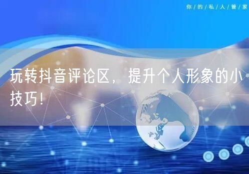 玩转抖音评论区,提升个人形象的小技巧!