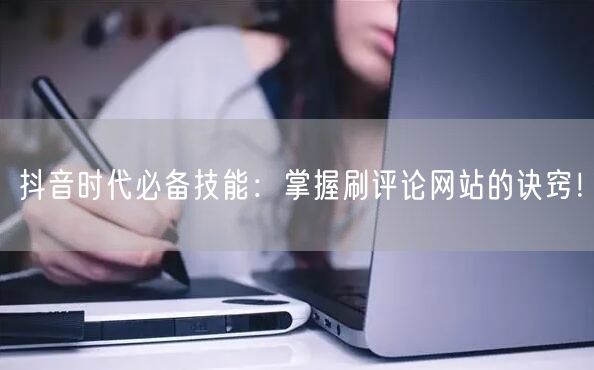 抖音时代必备技能:掌握刷评论网站的诀窍!
