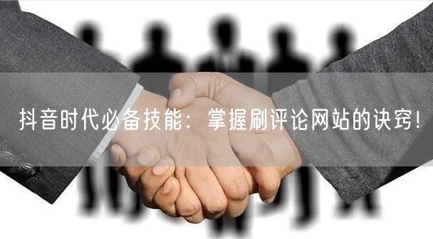 抖音时代必备技能:掌握刷评论网站的诀窍!