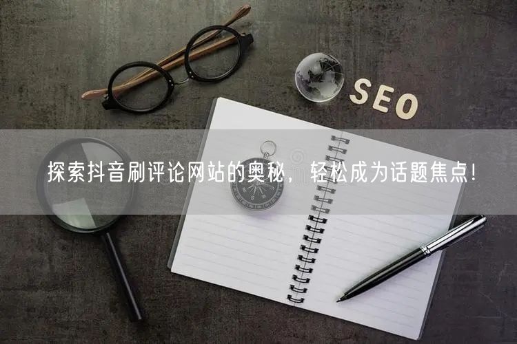 探索抖音刷评论网站的奥秘,轻松成为话题焦点!
