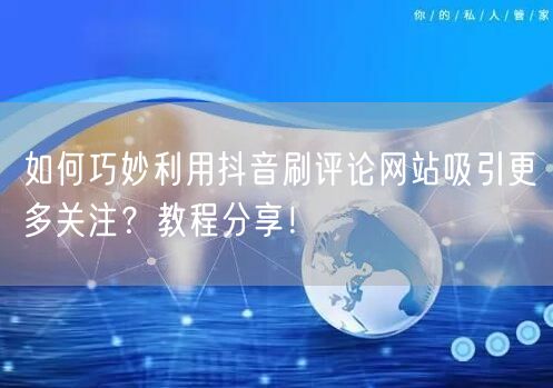如何巧妙利用抖音刷评论网站吸引更多关注?教程分享!