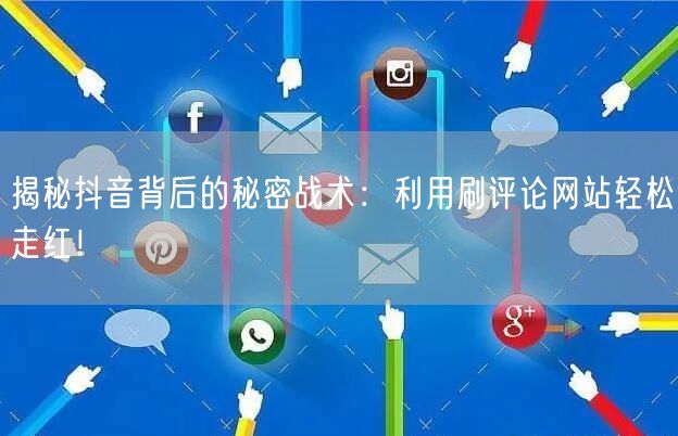 揭秘抖音背后的秘密战术:利用刷评论网站轻松走红!