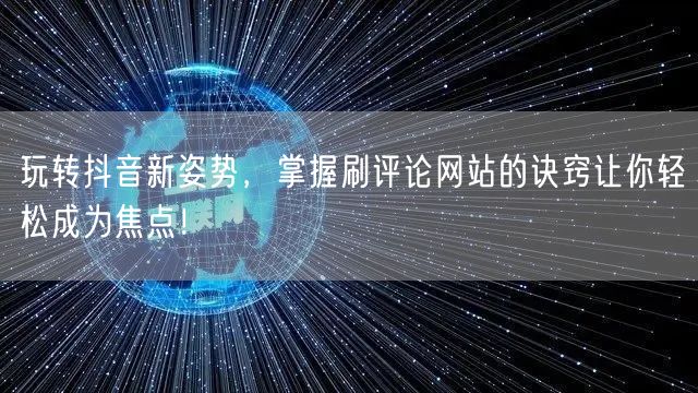 玩转抖音新姿势,掌握刷评论网站的诀窍让你轻松成为焦点!