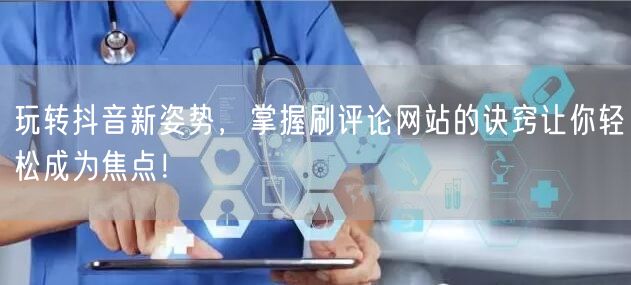 玩转抖音新姿势,掌握刷评论网站的诀窍让你轻松成为焦点!