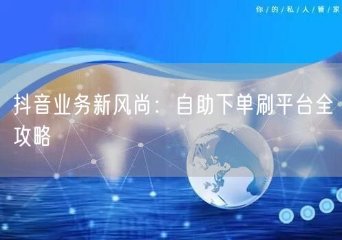 抖音业务新风尚：自助下单刷平台全攻略