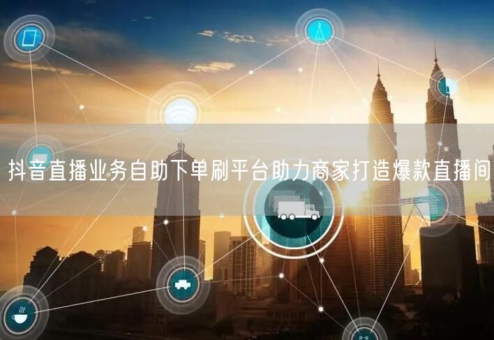 抖音直播业务自助下单刷平台助力商家打造爆款直播间
