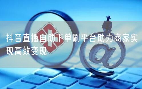 抖音直播自助下单刷平台助力商家实现高效变现