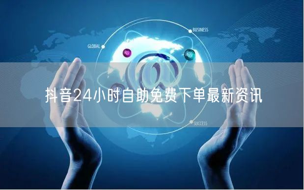 抖音24小时自助免费下单最新资讯
