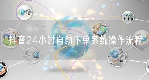 抖音24小时自助下单系统操作流程