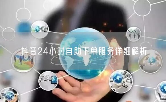 抖音24小时自助下单服务详细解析
