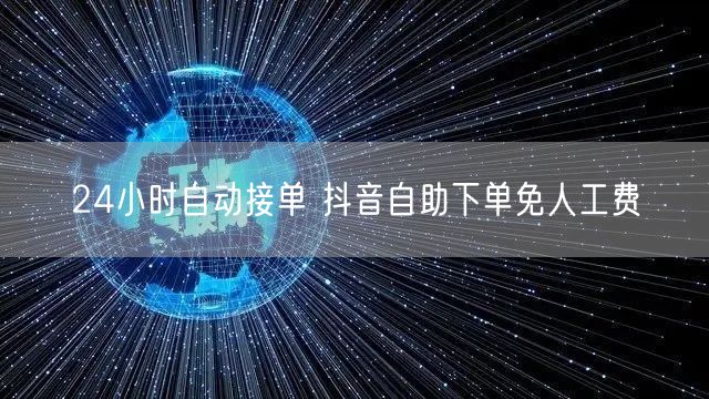 24小时自动接单 抖音自助下单免人工费