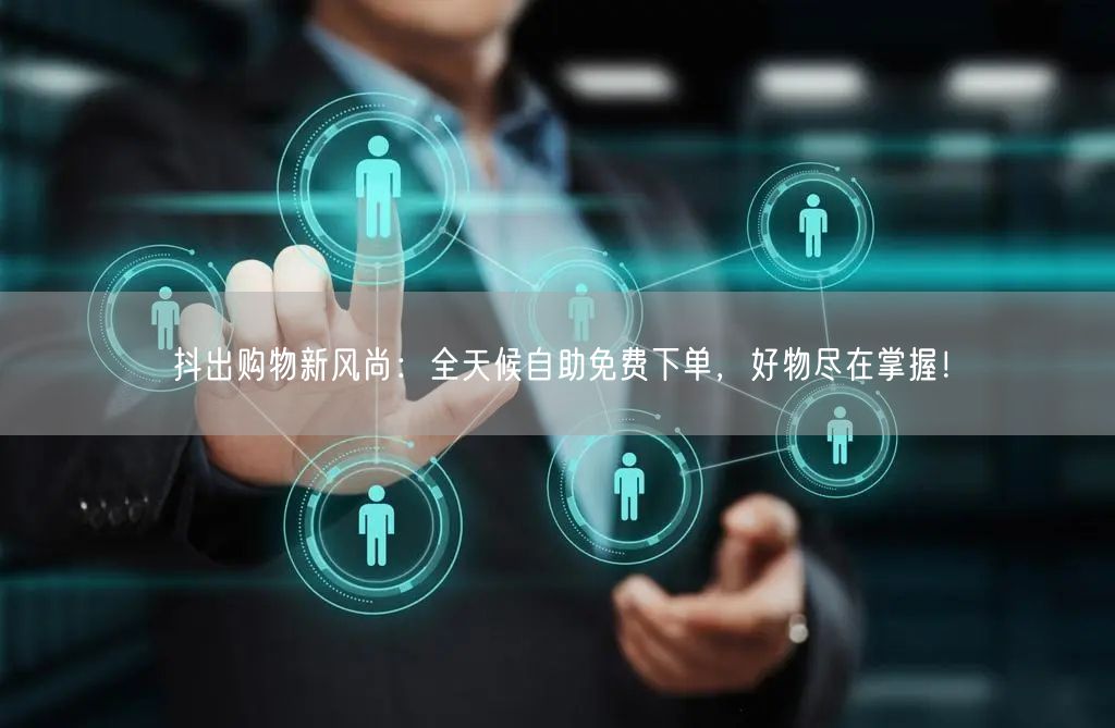 抖出购物新风尚：全天候自助免费下单，好物尽在掌握！