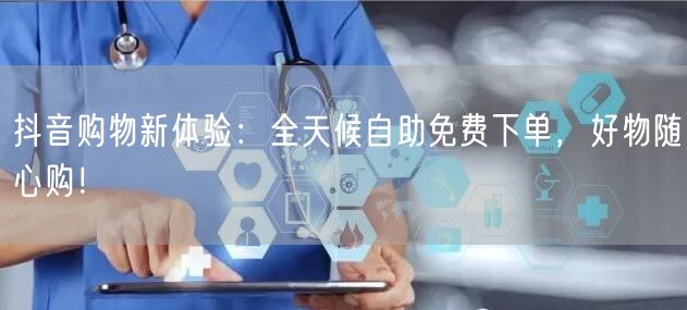 抖音购物新体验：全天候自助免费下单，好物随心购！