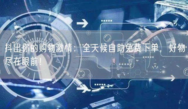 抖出你的购物激情：全天候自助免费下单，好物尽在眼前！