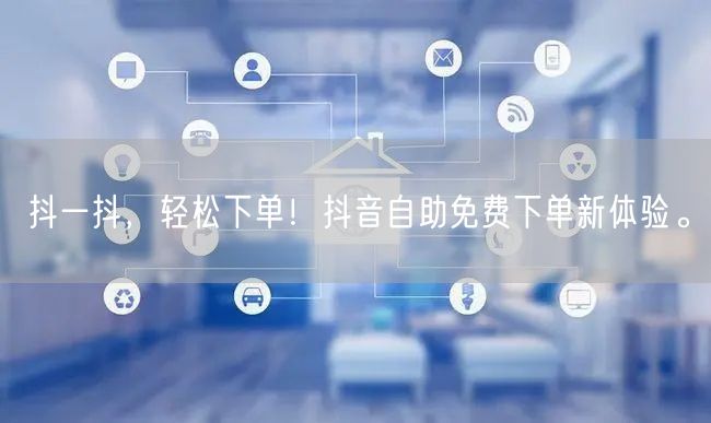 抖一抖，轻松下单！抖音自助免费下单新体验。