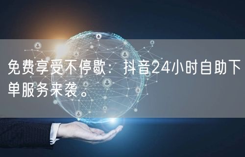 免费享受不停歇：抖音24小时自助下单服务来袭。