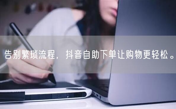 告别繁琐流程，抖音自助下单让购物更轻松。