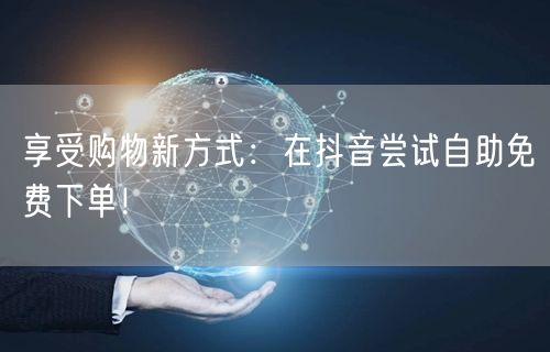 享受购物新方式：在抖音尝试自助免费下单！