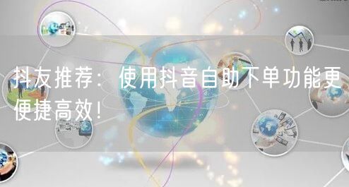 抖友推荐：使用抖音自助下单功能更便捷高效！