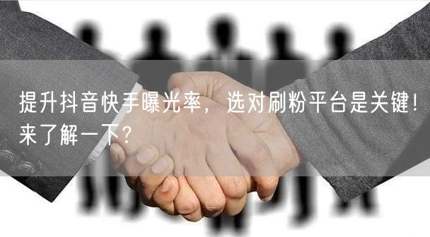 提升抖音快手曝光率，选对刷粉平台是关键！来了解一下？