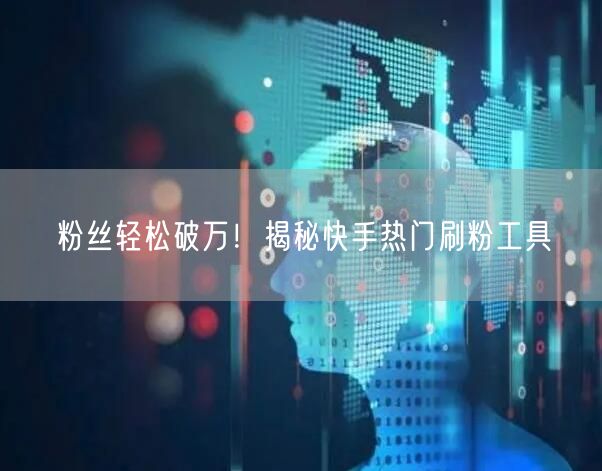 粉丝轻松破万！揭秘快手热门刷粉工具