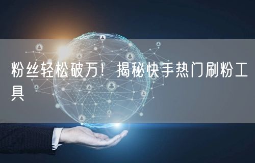 粉丝轻松破万！揭秘快手热门刷粉工具