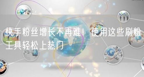 快手粉丝增长不再难！使用这些刷粉工具轻松上热门