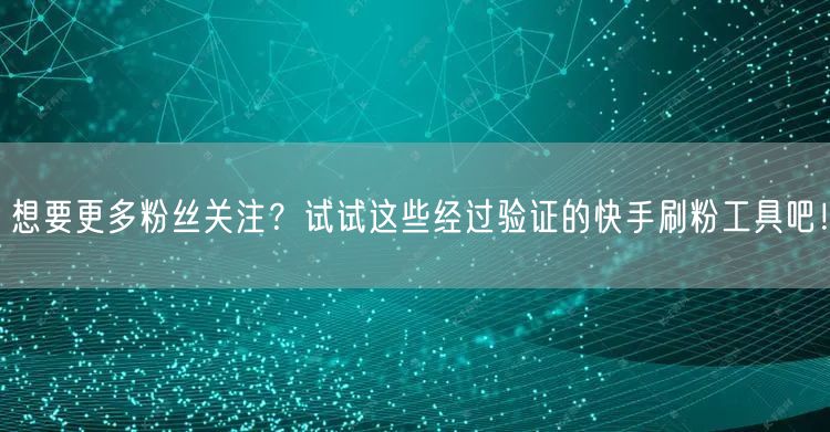 想要更多粉丝关注？试试这些经过验证的快手刷粉工具吧！