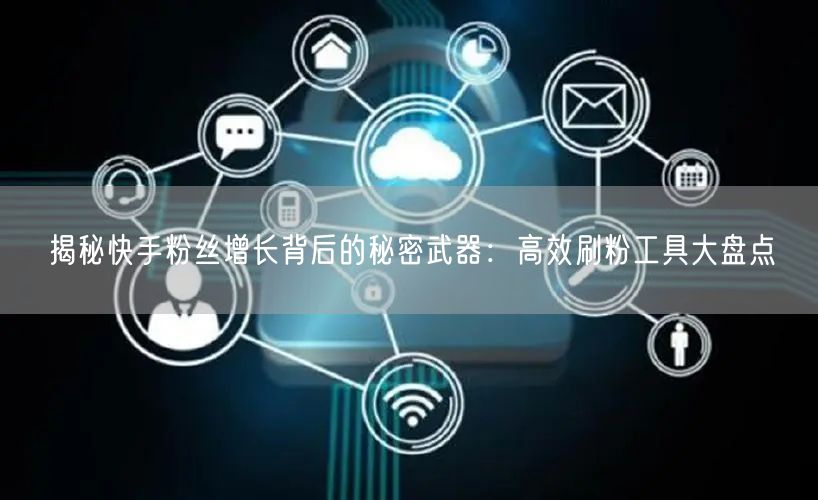 揭秘快手粉丝增长背后的秘密武器：高效刷粉工具大盘点