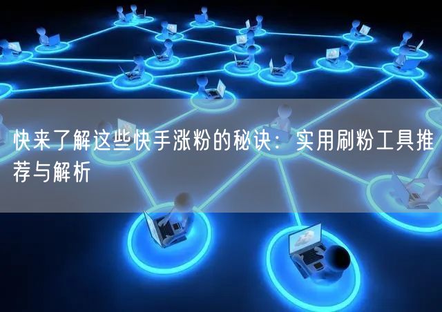 快来了解这些快手涨粉的秘诀：实用刷粉工具推荐与解析