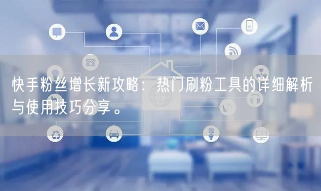 快手粉丝增长新攻略：热门刷粉工具的详细解析与使用技巧分享。