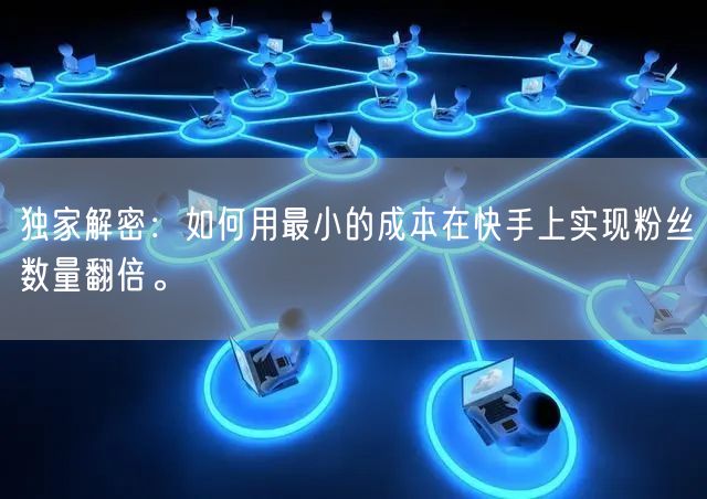 独家解密：如何用最小的成本在快手上实现粉丝数量翻倍。