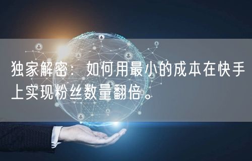 独家解密：如何用最小的成本在快手上实现粉丝数量翻倍。