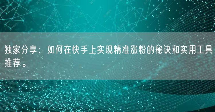 独家分享：如何在快手上实现精准涨粉的秘诀和实用工具推荐。