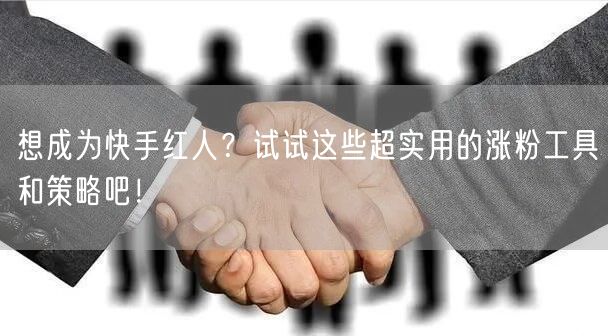 想成为快手红人？试试这些超实用的涨粉工具和策略吧！