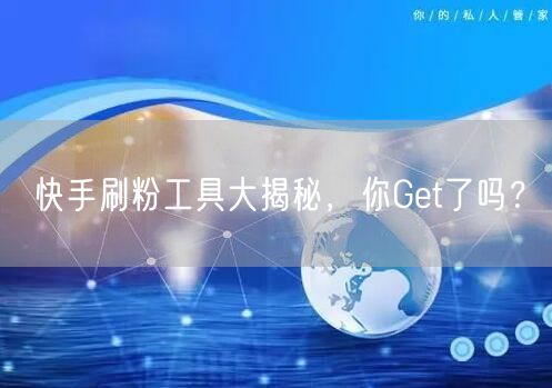快手刷粉工具大揭秘，你Get了吗？