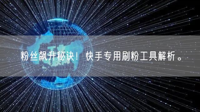 粉丝飙升秘诀！快手专用刷粉工具解析。
