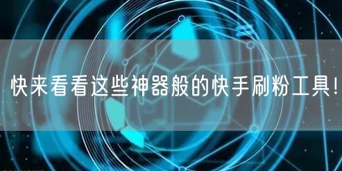 快来看看这些神器般的快手刷粉工具！