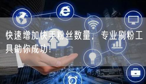 快速增加快手粉丝数量，专业刷粉工具助你成功！