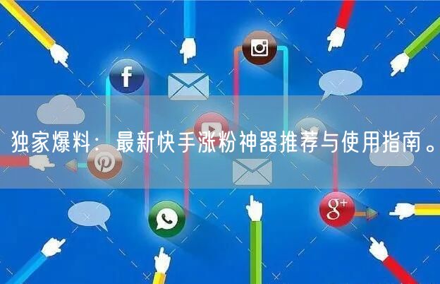 独家爆料：最新快手涨粉神器推荐与使用指南。