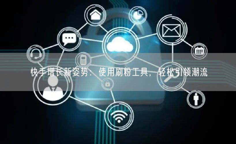 快手增长新姿势：使用刷粉工具，轻松引领潮流