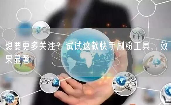 想要更多关注？试试这款快手刷粉工具，效果显著