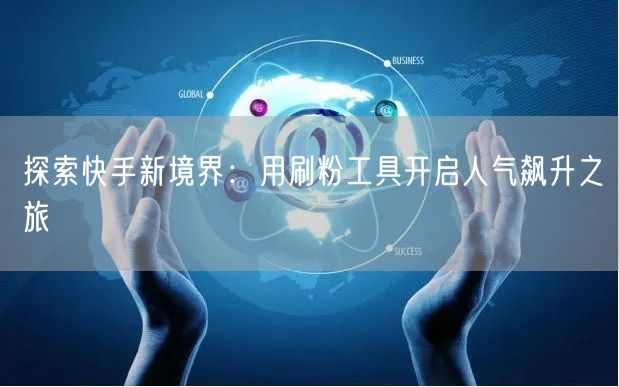 探索快手新境界：用刷粉工具开启人气飙升之旅