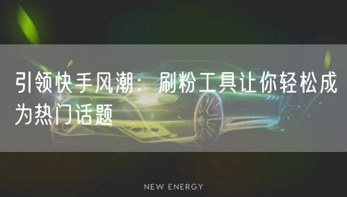 引领快手风潮：刷粉工具让你轻松成为热门话题